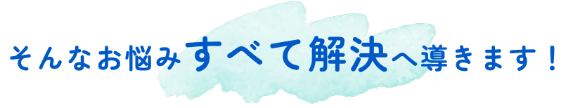 そんなお悩みすべて解決へ導きます!