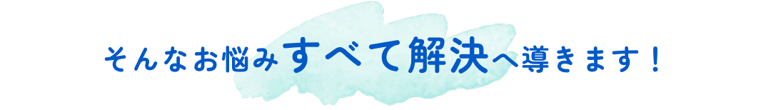 そんなお悩みすべて解決へ導きます!